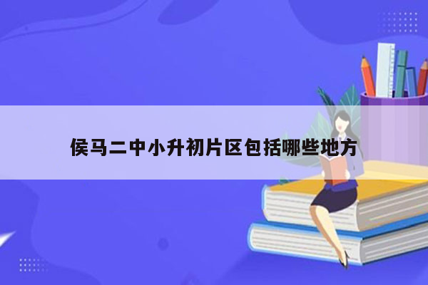 侯马二中小升初片区包括哪些地方