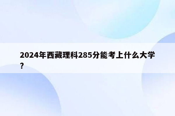 2024年西藏理科285分能考上什么大学?