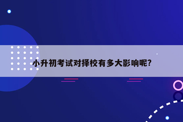 小升初考试对择校有多大影响呢?