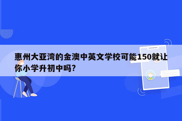 惠州大亚湾的金澳中英文学校可能150就让你小学升初中吗?