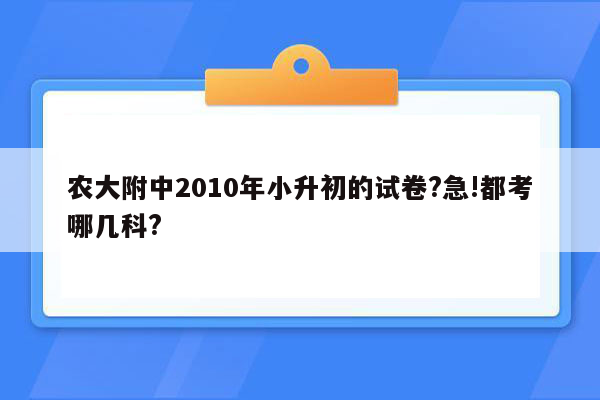 农大附中2010年小升初的试卷?急!都考哪几科?