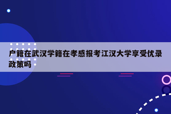 户籍在武汉学籍在孝感报考江汉大学享受优录政策吗