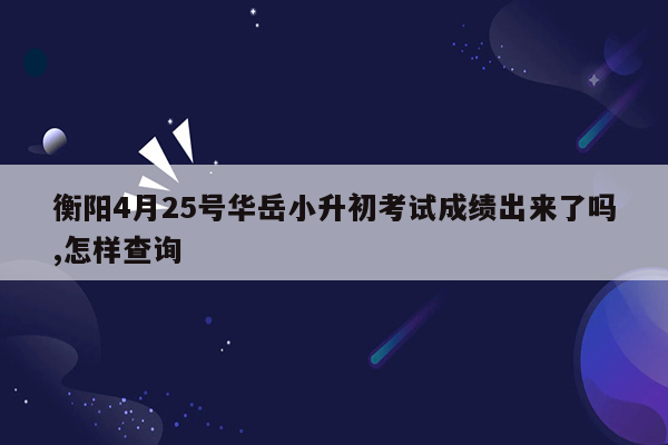 衡阳4月25号华岳小升初考试成绩出来了吗,怎样查询