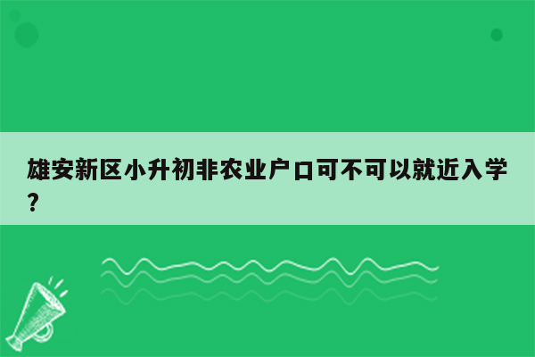 雄安新区小升初非农业户口可不可以就近入学?