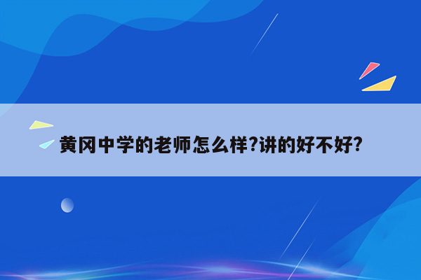 黄冈中学的老师怎么样?讲的好不好?