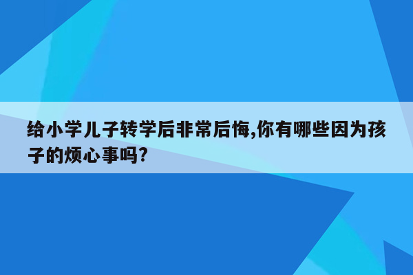 给小学儿子转学后非常后悔,你有哪些因为孩子的烦心事吗?