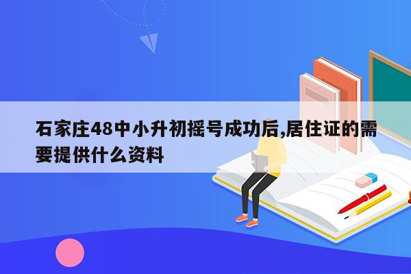 石家庄48中小升初摇号成功后,居住证的需要提供什么资料