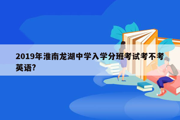 2019年淮南龙湖中学入学分班考试考不考英语?