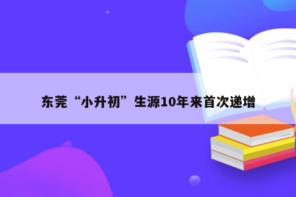 东莞“小升初”生源10年来首次递增