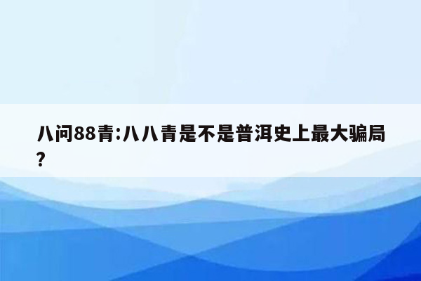 八问88青:八八青是不是普洱史上最大骗局?