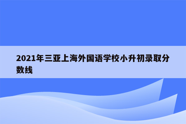 2021年三亚上海外国语学校小升初录取分数线