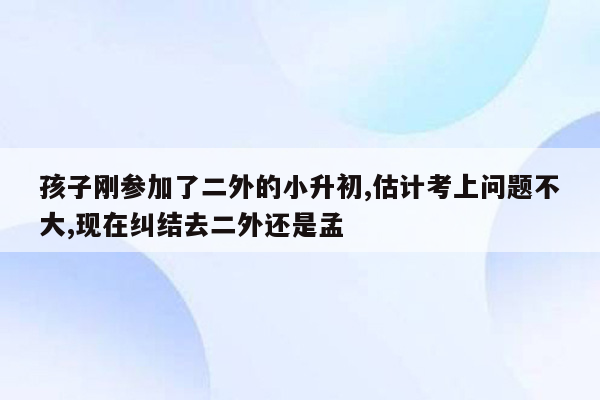 孩子刚参加了二外的小升初,估计考上问题不大,现在纠结去二外还是孟