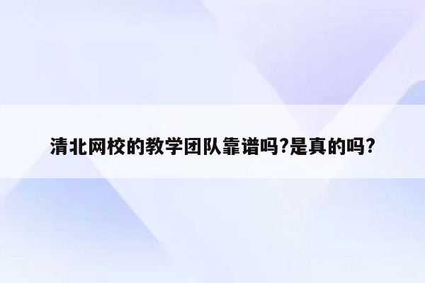 清北网校的教学团队靠谱吗?是真的吗?