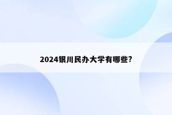 2024银川民办大学有哪些?