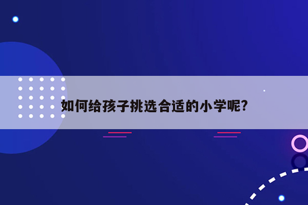 如何给孩子挑选合适的小学呢?