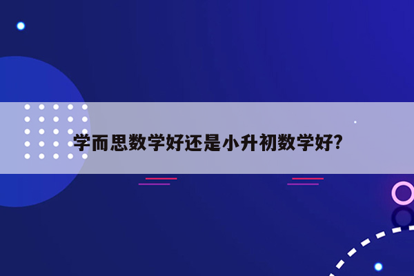 学而思数学好还是小升初数学好?