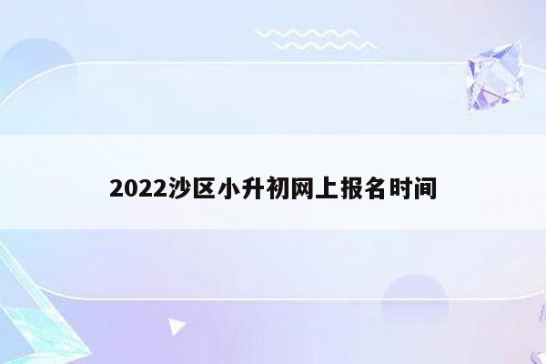 2022沙区小升初网上报名时间