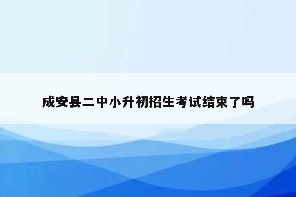 成安县二中小升初招生考试结束了吗