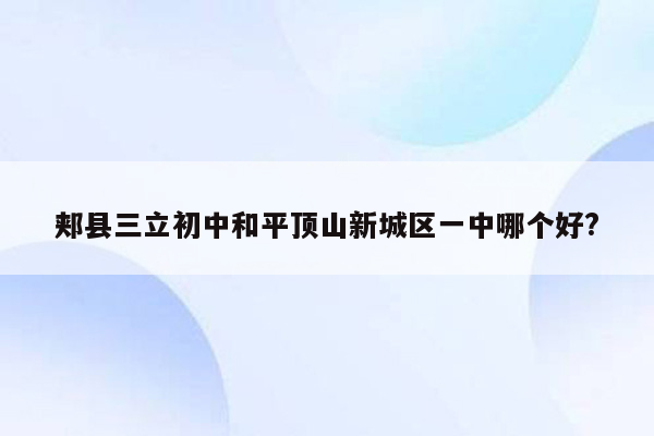 郏县三立初中和平顶山新城区一中哪个好?