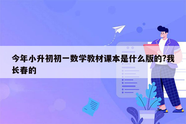 今年小升初初一数学教材课本是什么版的?我长春的