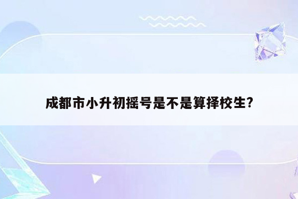 成都市小升初摇号是不是算择校生?