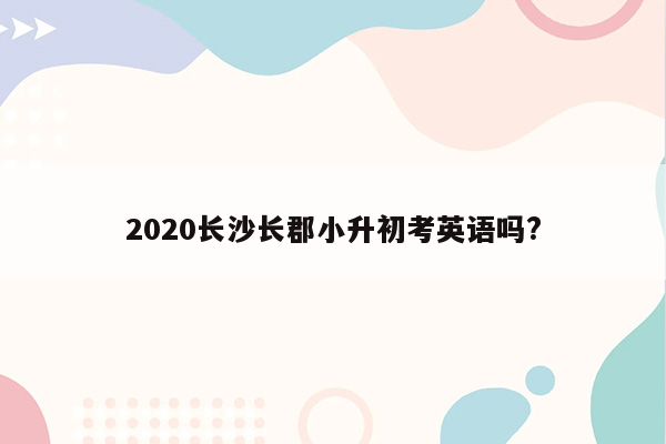 2020长沙长郡小升初考英语吗?