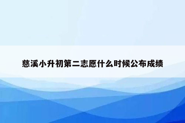 慈溪小升初第二志愿什么时候公布成绩