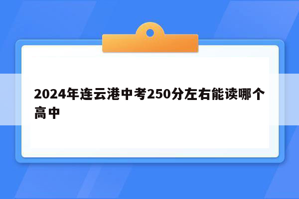 2024年连云港中考250分左右能读哪个高中