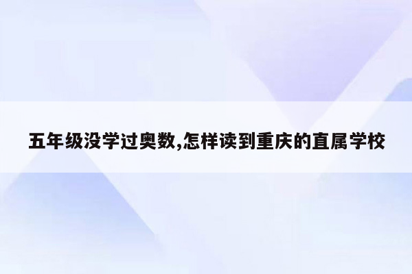 五年级没学过奥数,怎样读到重庆的直属学校