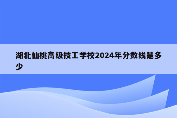 湖北仙桃高级技工学校2024年分数线是多少