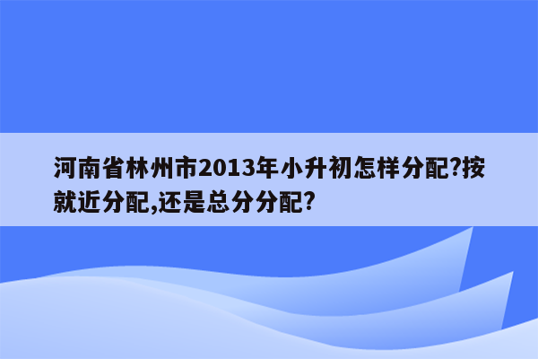 河南省林州市2013年小升初怎样分配?按就近分配,还是总分分配?