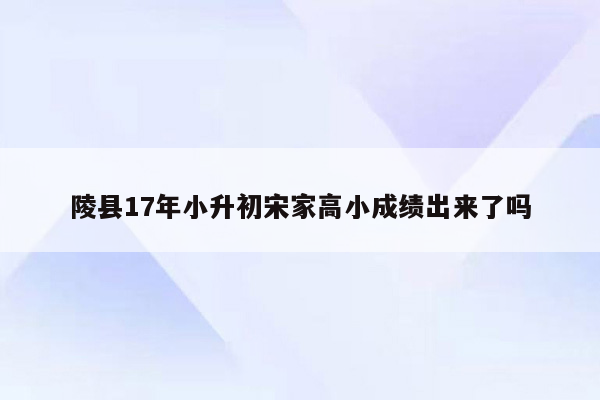 陵县17年小升初宋家高小成绩出来了吗