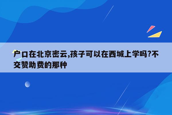 户口在北京密云,孩子可以在西城上学吗?不交赞助费的那种