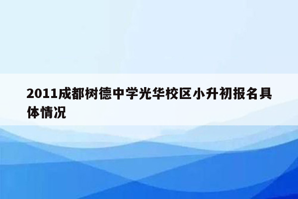 2011成都树德中学光华校区小升初报名具体情况