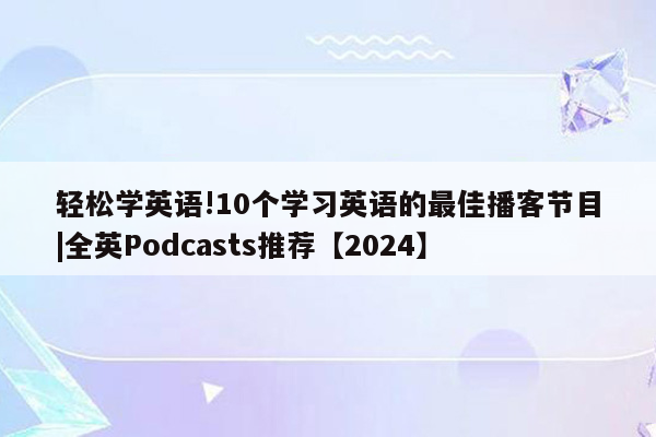 轻松学英语!10个学习英语的最佳播客节目|全英Podcasts推荐【2024】