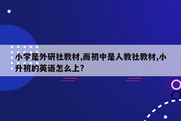 小学是外研社教材,而初中是人教社教材,小升初的英语怎么上?