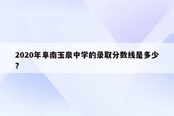 2020年阜南玉泉中学的录取分数线是多少?