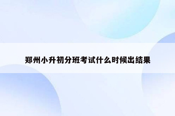 郑州小升初分班考试什么时候出结果