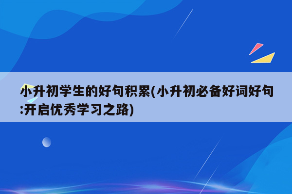 小升初学生的好句积累(小升初必备好词好句:开启优秀学习之路)