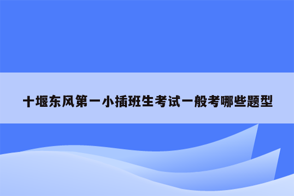 十堰东风第一小插班生考试一般考哪些题型