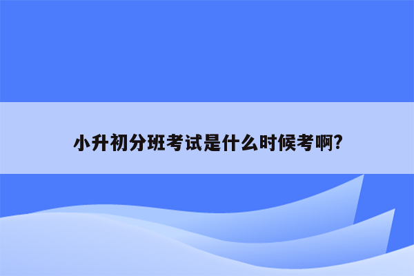 小升初分班考试是什么时候考啊?