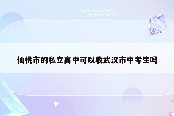 仙桃市的私立高中可以收武汉市中考生吗