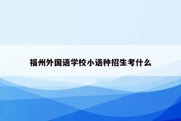 福州外国语学校小语种招生考什么