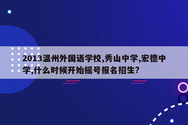 2013温州外国语学校,秀山中学,宏德中学,什么时候开始摇号报名招生?