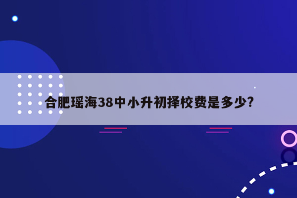 合肥瑶海38中小升初择校费是多少?