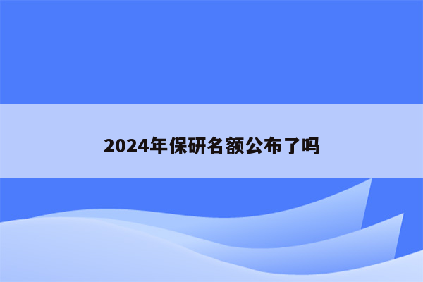 2024年保研名额公布了吗