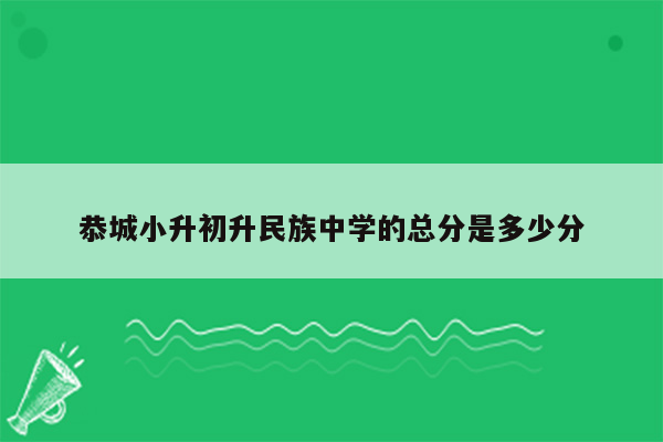 恭城小升初升民族中学的总分是多少分