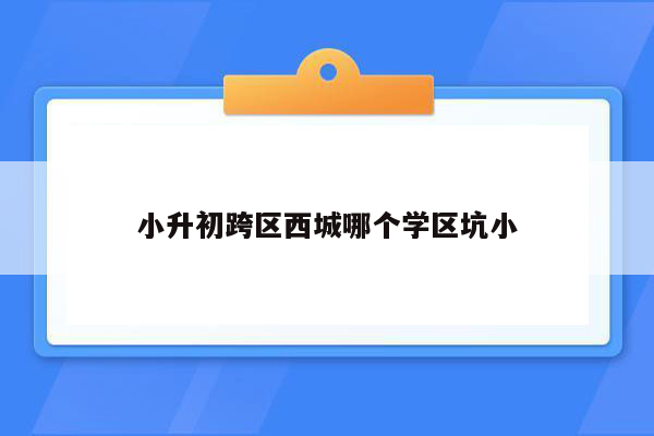 小升初跨区西城哪个学区坑小