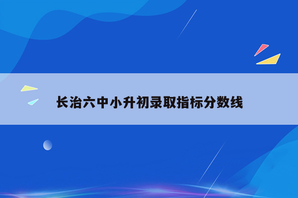 长治六中小升初录取指标分数线