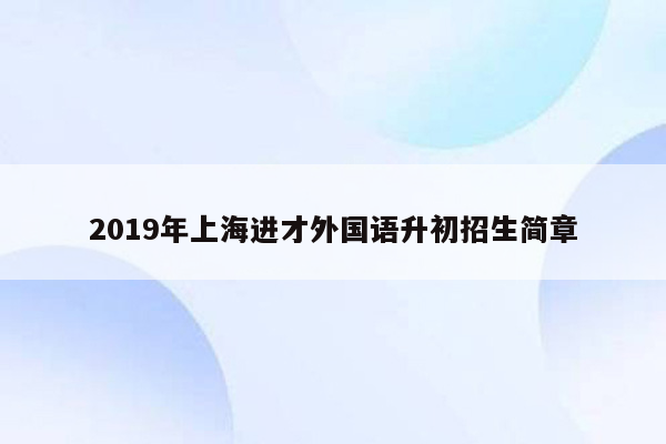 2019年上海进才外国语升初招生简章